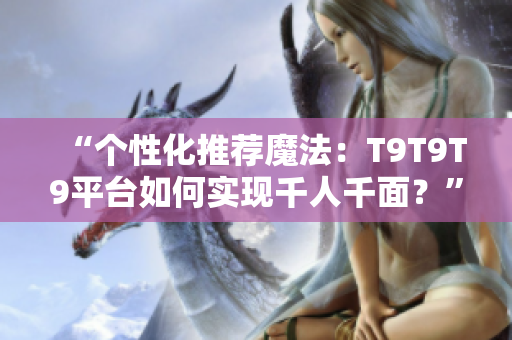 “個(gè)性化推薦魔法：T9T9T9平臺(tái)如何實(shí)現(xiàn)千人千面？”