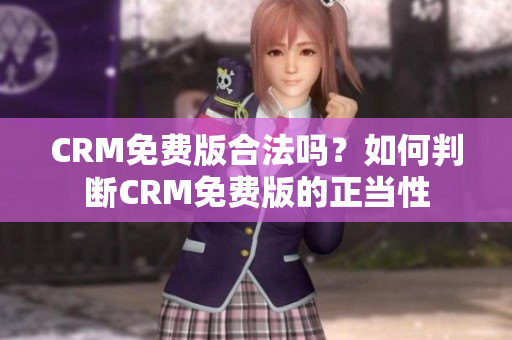 CRM免費(fèi)版合法嗎？如何判斷CRM免費(fèi)版的正當(dāng)性