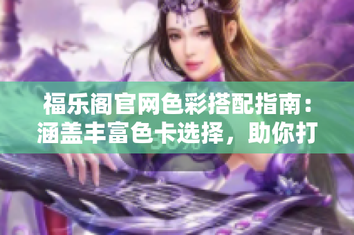 福樂閣官網(wǎng)色彩搭配指南：涵蓋豐富色卡選擇，助你打造獨特風格