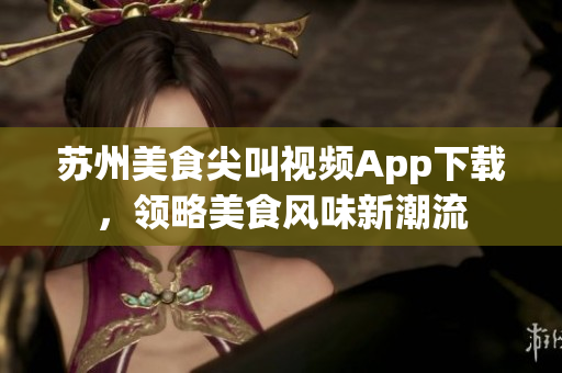 蘇州美食尖叫視頻App下載，領(lǐng)略美食風(fēng)味新潮流