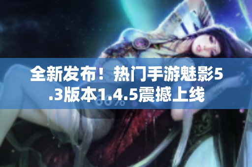 全新發(fā)布！熱門手游魅影5.3版本1.4.5震撼上線