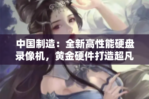中國制造：全新高性能硬盤錄像機(jī)，黃金硬件打造超凡體驗！