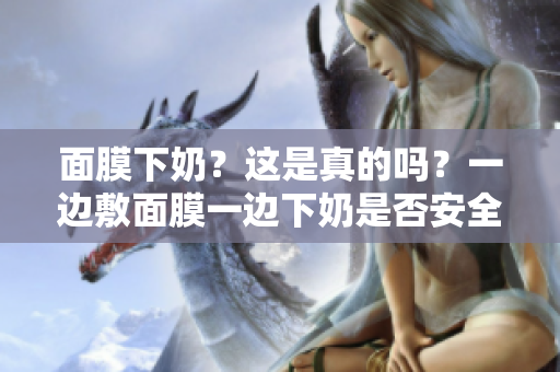面膜下奶？這是真的嗎？一邊敷面膜一邊下奶是否安全有效呢？