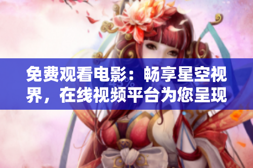 免費(fèi)觀看電影：暢享星空視界，在線視頻平臺為您呈現(xiàn)