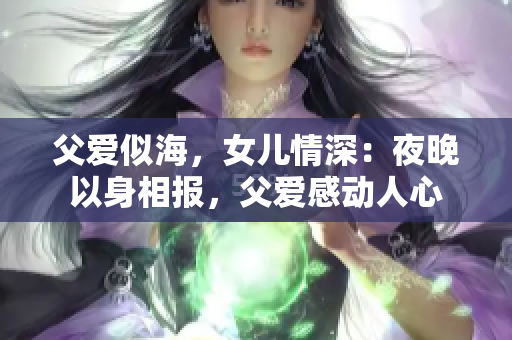 父愛似海，女兒情深：夜晚以身相報，父愛感動人心