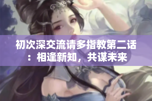 初次深交流請多指教第二話：相逢新知，共謀未來