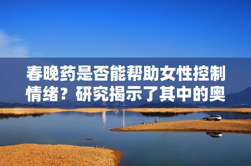 春晚藥是否能幫助女性控制情緒？研究揭示了其中的奧秘