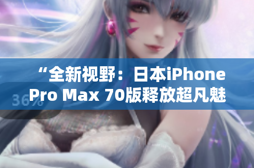 “全新視野：日本iPhone Pro Max 70版釋放超凡魅力！”
