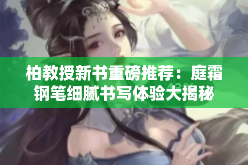 柏教授新書重磅推薦：庭霜鋼筆細(xì)膩書寫體驗(yàn)大揭秘