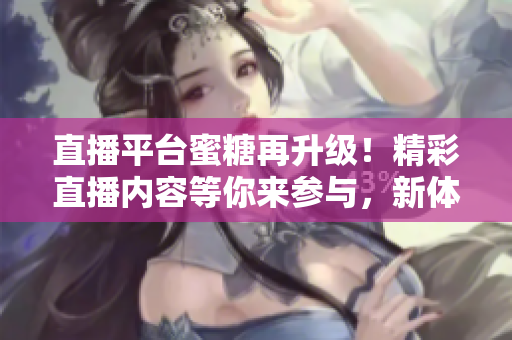 直播平臺(tái)蜜糖再升級(jí)！精彩直播內(nèi)容等你來(lái)參與，新體驗(yàn)等你解鎖