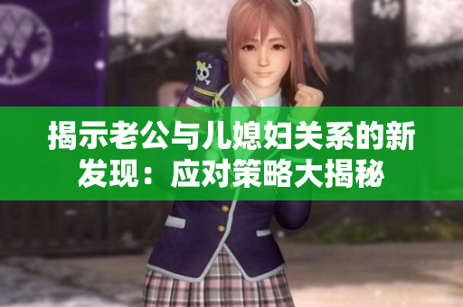 揭示老公與兒媳婦關(guān)系的新發(fā)現(xiàn)：應(yīng)對(duì)策略大揭秘