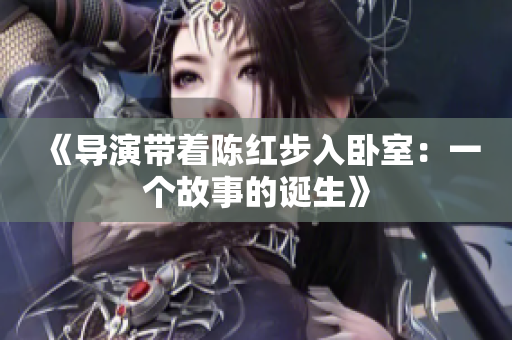 《導(dǎo)演帶著陳紅步入臥室：一個(gè)故事的誕生》