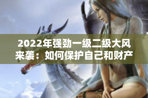 2022年強(qiáng)勁一級(jí)二級(jí)大風(fēng)來襲：如何保護(hù)自己和財(cái)產(chǎn)？