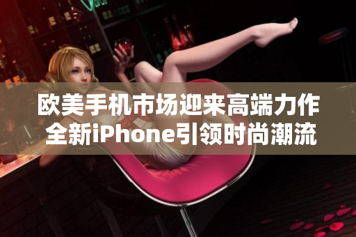 歐美手機(jī)市場(chǎng)迎來高端力作 全新iPhone引領(lǐng)時(shí)尚潮流