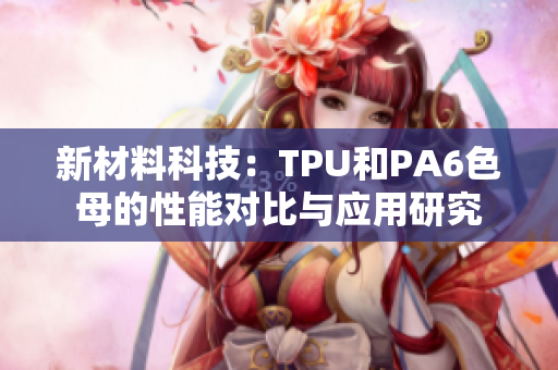 新材料科技：TPU和PA6色母的性能對(duì)比與應(yīng)用研究
