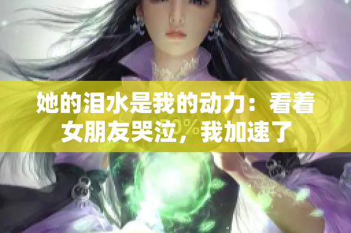 她的淚水是我的動力：看著女朋友哭泣，我加速了
