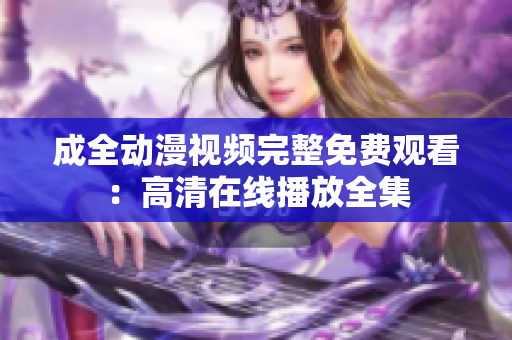 成全動漫視頻完整免費觀看：高清在線播放全集