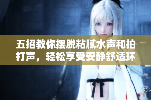 五招教你擺脫粘膩水聲和拍打聲，輕松享受安靜舒適環(huán)境