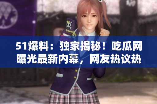51爆料：獨家揭秘！吃瓜網(wǎng)曝光最新內(nèi)幕，網(wǎng)友熱議熱點事件！