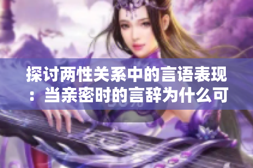 探討兩性關(guān)系中的言語表現(xiàn)：當(dāng)親密時的言辭為什么可能顯得大膽甚至粗魯？