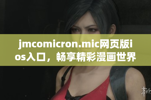 jmcomicron.mic網(wǎng)頁版ios入口，暢享精彩漫畫世界
