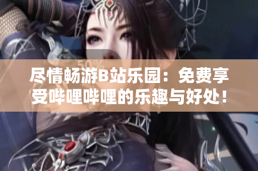 盡情暢游B站樂園：免費享受嗶哩嗶哩的樂趣與好處！