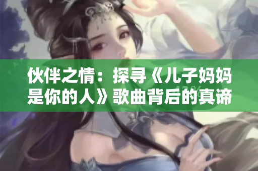 伙伴之情：探尋《兒子媽媽是你的人》歌曲背后的真諦
