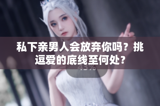 私下親男人會放棄你嗎？挑逗愛的底線至何處？