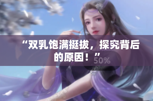 “雙乳飽滿挺拔，探究背后的原因！”
