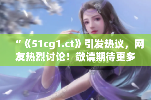 “《51cg1.ct》引發(fā)熱議，網(wǎng)友熱烈討論！敬請期待更多瓜點解讀！”