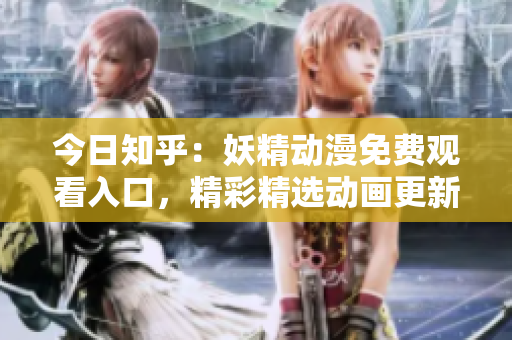 今日知乎：妖精動漫免費觀看入口，精彩精選動畫更新，立即登錄暢享樂趣