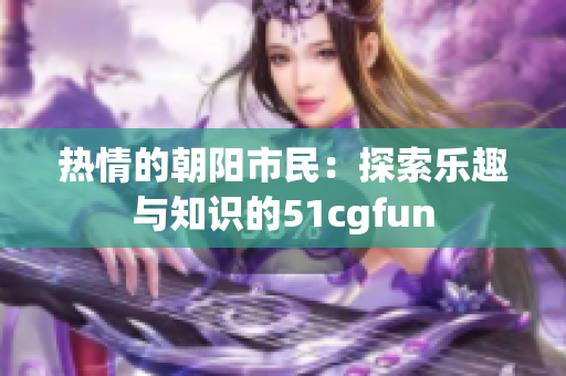 熱情的朝陽市民：探索樂趣與知識的51cgfun