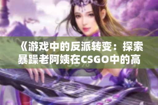 《游戲中的反派轉(zhuǎn)變：探索暴躁老阿姨在CSGO中的高級(jí)技巧》