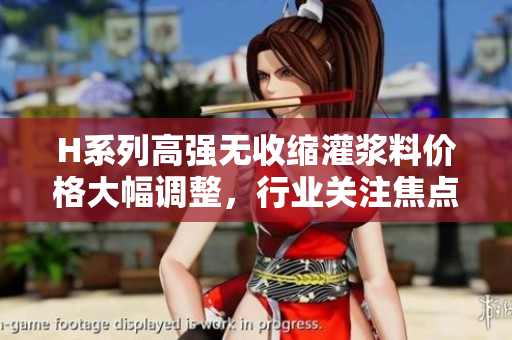 H系列高強無收縮灌漿料價格大幅調(diào)整，行業(yè)關(guān)注焦點