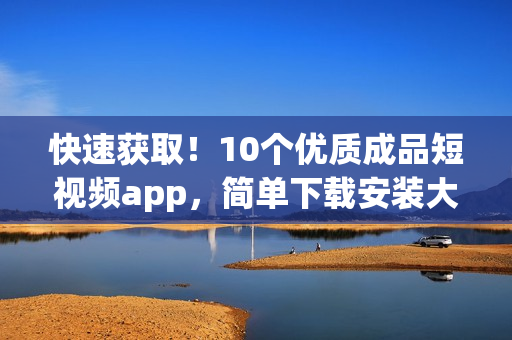 快速獲?。?0個優(yōu)質(zhì)成品短視頻app，簡單下載安裝大全