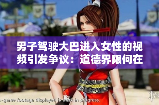 男子駕駛大巴進入女性的視頻引發(fā)爭議：道德界限何在？