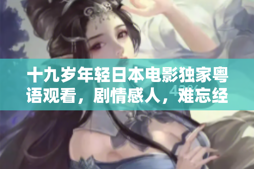 十九歲年輕日本電影獨家粵語觀看，劇情感人，難忘經(jīng)歷