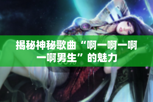 揭秘神秘歌曲“啊一啊一啊一啊男生”的魅力