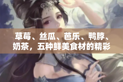 草莓、絲瓜、芭樂、鴨脖、奶茶，五種鮮美食材的精彩融合！