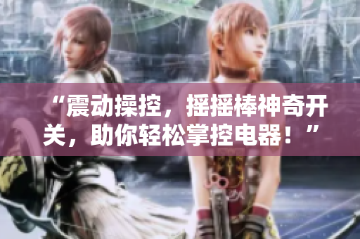 “震動操控，搖搖棒神奇開關，助你輕松掌控電器！”