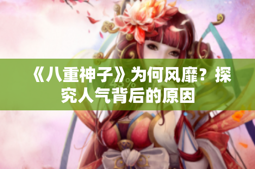 《八重神子》為何風(fēng)靡？探究人氣背后的原因
