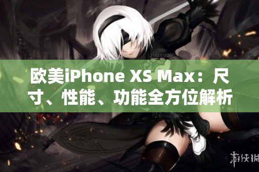 歐美iPhone XS Max：尺寸、性能、功能全方位解析
