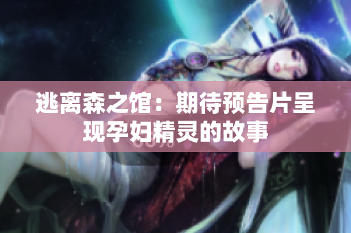 逃離森之館：期待預(yù)告片呈現(xiàn)孕婦精靈的故事