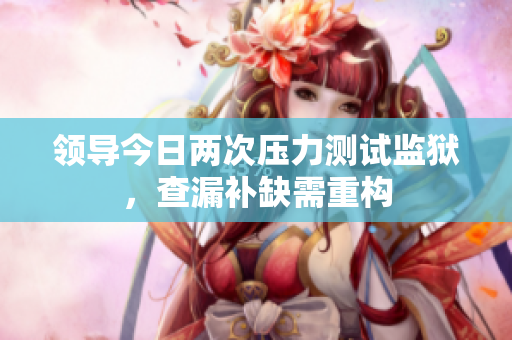 領(lǐng)導(dǎo)今日兩次壓力測試監(jiān)獄，查漏補缺需重構(gòu)