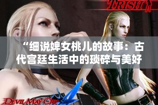 “細(xì)說(shuō)婢女桃兒的故事：古代宮廷生活中的瑣碎與美好瞬間”