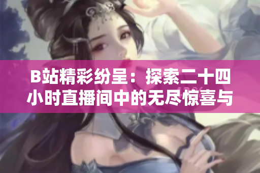 B站精彩紛呈：探索二十四小時(shí)直播間中的無(wú)盡驚喜與樂(lè)趣