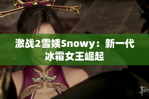 激戰(zhàn)2雪姨Snowy：新一代冰霜女王崛起