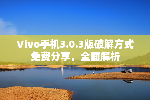 Vivo手機(jī)3.0.3版破解方式免費(fèi)分享，全面解析