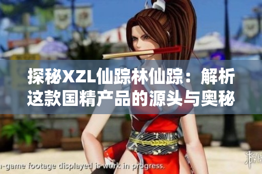 探秘XZL仙蹤林仙蹤：解析這款國(guó)精產(chǎn)品的源頭與奧秘