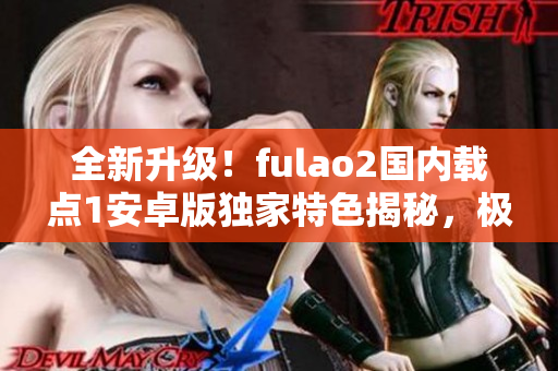 全新升級！fulao2國內(nèi)載點(diǎn)1安卓版獨(dú)家特色揭秘，極致體驗(yàn)助你暢享摸魚時(shí)光